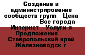 Создание и администрирование сообществ/групп › Цена ­ 5000-10000 - Все города Интернет » Услуги и Предложения   . Ставропольский край,Железноводск г.